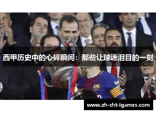 西甲历史中的心碎瞬间:那些让球迷泪目的一刻 西甲历史中的心碎瞬间:那些让球迷泪目的一刻