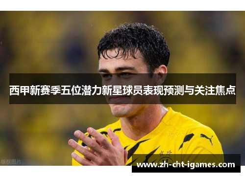 西甲新赛季五位潜力新星球员表现预测与关注焦点 西甲新赛季五位潜力新星球员表现预测与关注焦点