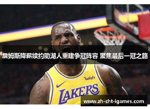 詹姆斯降薪续约助湖人重建争冠阵容 聚焦最后一冠之路 詹姆斯降薪续约助湖人重建争冠阵容 聚焦最后一冠之路