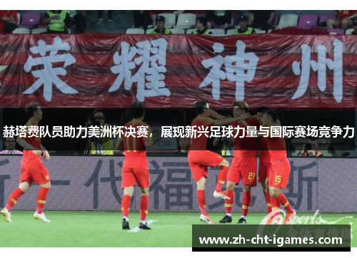 赫塔费队员助力美洲杯决赛,展现新兴足球力量与国际赛场竞争力 赫塔费队员助力美洲杯决赛,展现新兴足球力量与国际赛场竞争力