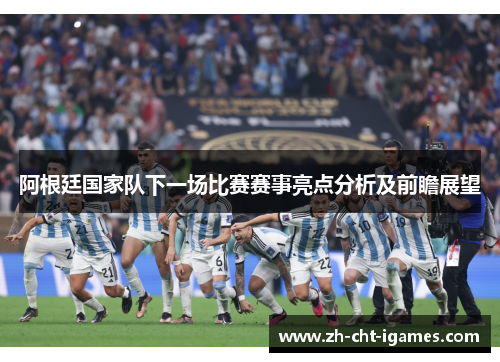 阿根廷国家队下一场比赛赛事亮点分析及前瞻展望 阿根廷国家队下一场比赛赛事亮点分析及前瞻展望