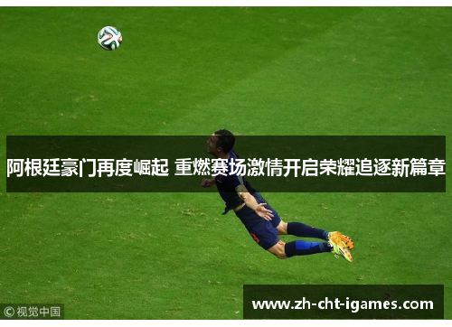 阿根廷豪门再度崛起 重燃赛场激情开启荣耀追逐新篇章 阿根廷豪门再度崛起 重燃赛场激情开启荣耀追逐新篇章