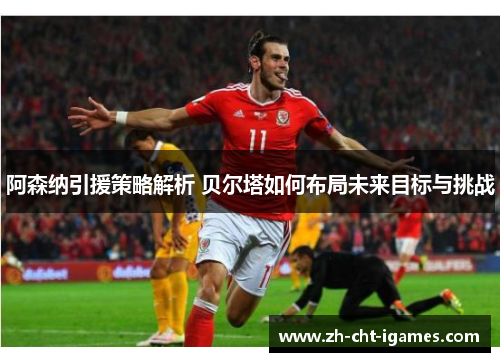 阿森纳引援策略解析 贝尔塔如何布局未来目标与挑战 阿森纳引援策略解析 贝尔塔如何布局未来目标与挑战