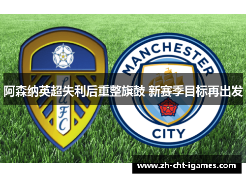 阿森纳英超失利后重整旗鼓 新赛季目标再出发 阿森纳英超失利后重整旗鼓 新赛季目标再出发