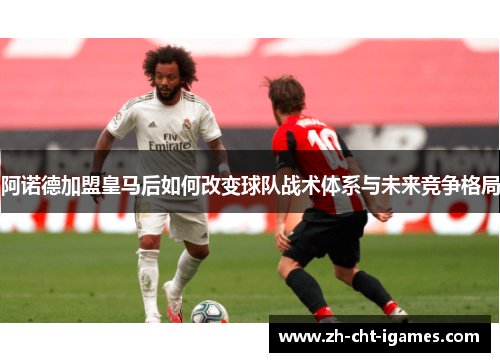 阿诺德加盟皇马后如何改变球队战术体系与未来竞争格局