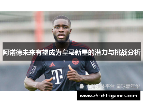 阿诺德未来有望成为皇马新星的潜力与挑战分析 阿诺德未来有望成为皇马新星的潜力与挑战分析