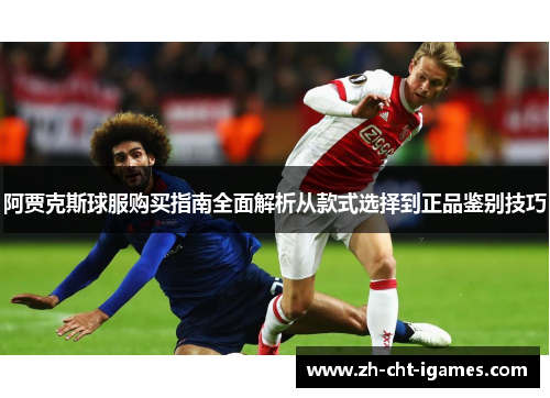 阿贾克斯球服购买指南全面解析从款式选择到正品鉴别技巧
