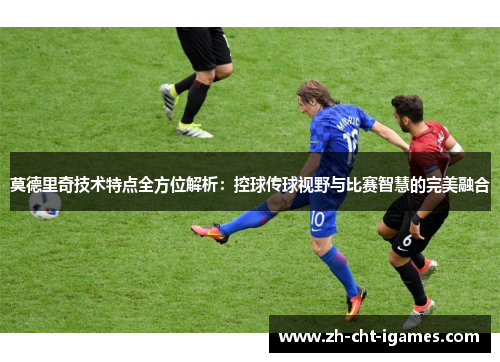 莫德里奇技术特点全方位解析:控球传球视野与比赛智慧的完美融合 莫德里奇技术特点全方位解析:控球传球视野与比赛智慧的完美融合