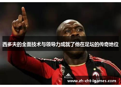西多夫的全面技术与领导力成就了他在足坛的传奇地位