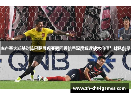 库卢塞夫斯基对阵巴萨展现亚冠回暖信号深度解读战术价值与球队前景 库卢塞夫斯基对阵巴萨展现亚冠回暖信号深度解读战术价值与球队前景