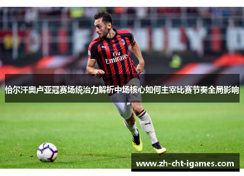 恰尔汗奥卢亚冠赛场统治力解析中场核心如何主宰比赛节奏全局影响 恰尔汗奥卢亚冠赛场统治力解析中场核心如何主宰比赛节奏全局影响