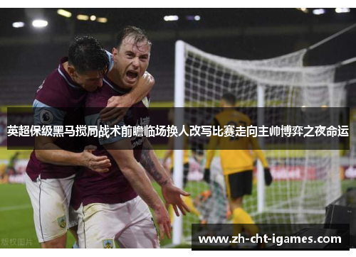 英超保级黑马搅局战术前瞻临场换人改写比赛走向主帅博弈之夜命运