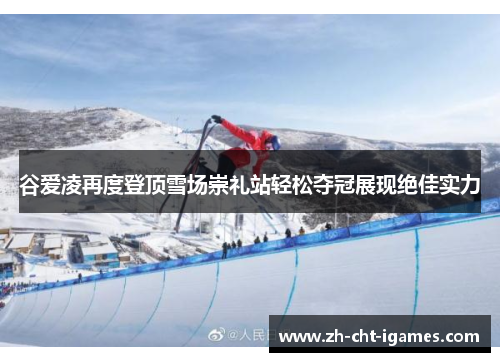 谷爱凌再度登顶雪场崇礼站轻松夺冠展现绝佳实力 谷爱凌再度登顶雪场崇礼站轻松夺冠展现绝佳实力