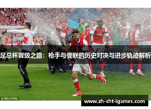 足总杯晋级之路:枪手与曼联的历史对决与进步轨迹解析 足总杯晋级之路:枪手与曼联的历史对决与进步轨迹解析