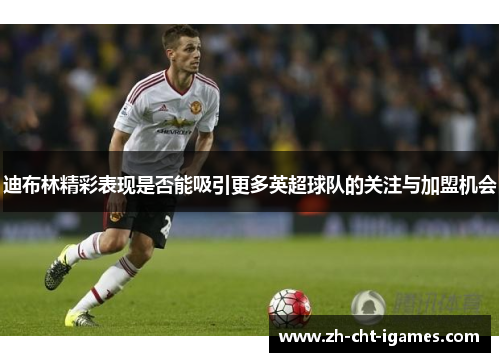 迪布林精彩表现是否能吸引更多英超球队的关注与加盟机会