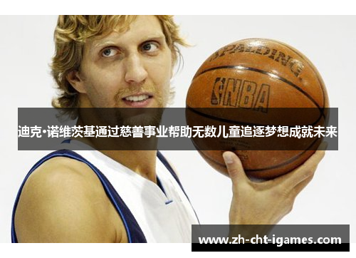 迪克·诺维茨基通过慈善事业帮助无数儿童追逐梦想成就未来 迪克·诺维茨基通过慈善事业帮助无数儿童追逐梦想成就未来