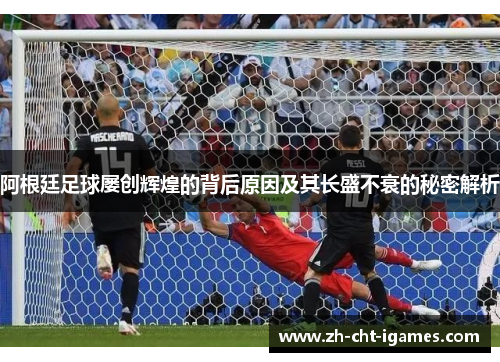 阿根廷足球屡创辉煌的背后原因及其长盛不衰的秘密解析