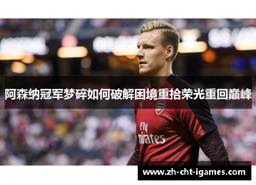 阿森纳冠军梦碎如何破解困境重拾荣光重回巅峰