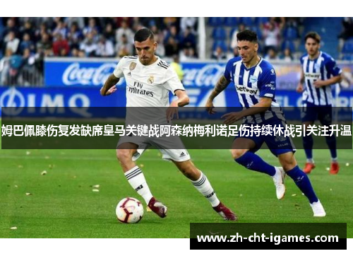 姆巴佩膝伤复发缺席皇马关键战阿森纳梅利诺足伤持续休战引关注升温