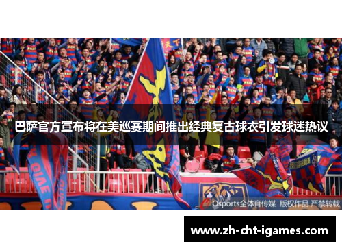 巴萨官方宣布将在美巡赛期间推出经典复古球衣引发球迷热议