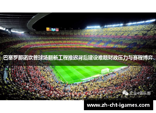 巴塞罗那诺坎普球场翻新工程推迟背后建设难题财政压力与赛程博弈 巴塞罗那诺坎普球场翻新工程推迟背后建设难题财政压力与赛程博弈