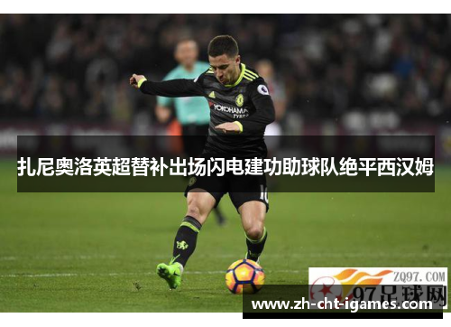扎尼奥洛英超替补出场闪电建功助球队绝平西汉姆 扎尼奥洛英超替补出场闪电建功助球队绝平西汉姆