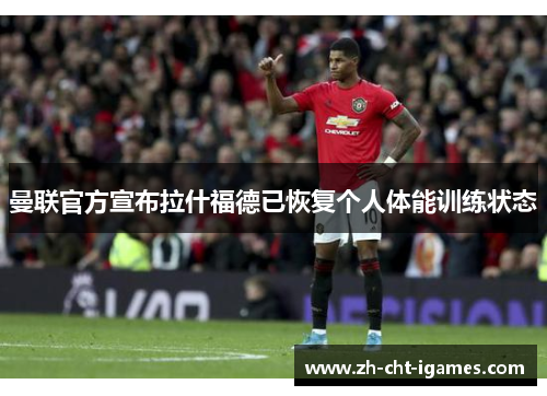 曼联官方宣布拉什福德已恢复个人体能训练状态 曼联官方宣布拉什福德已恢复个人体能训练状态