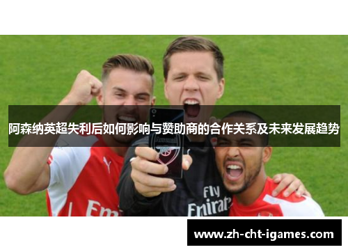 阿森纳英超失利后如何影响与赞助商的合作关系及未来发展趋势