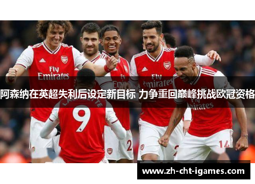 阿森纳在英超失利后设定新目标 力争重回巅峰挑战欧冠资格