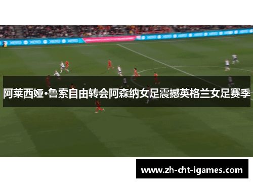 阿莱西娅·鲁索自由转会阿森纳女足震撼英格兰女足赛季