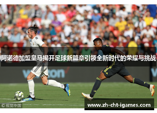 阿诺德加盟皇马揭开足球新篇章引领全新时代的荣耀与挑战