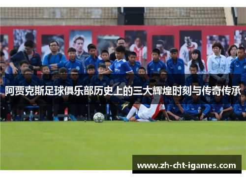 阿贾克斯足球俱乐部历史上的三大辉煌时刻与传奇传承