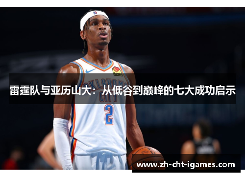雷霆队与亚历山大：从低谷到巅峰的七大成功启示