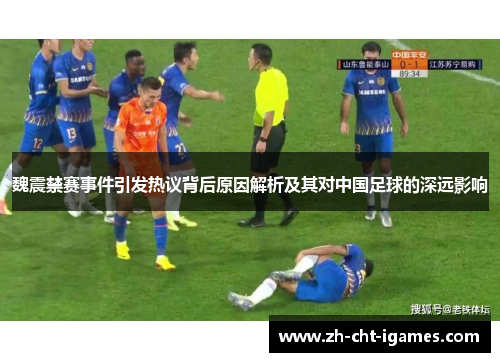 魏震禁赛事件引发热议背后原因解析及其对中国足球的深远影响