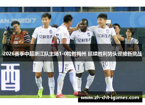 2026赛季中超浙江队主场1-0险胜梅州 延续胜利势头迎接新挑战 2026赛季中超浙江队主场1-0险胜梅州 延续胜利势头迎接新挑战