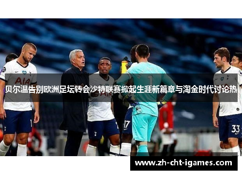 贝尔温告别欧洲足坛转会沙特联赛掀起生涯新篇章与淘金时代讨论热 贝尔温告别欧洲足坛转会沙特联赛掀起生涯新篇章与淘金时代讨论热