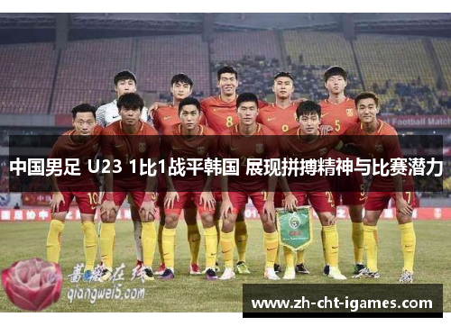 中国男足 U23 1比1战平韩国 展现拼搏精神与比赛潜力 中国男足 U23 1比1战平韩国 展现拼搏精神与比赛潜力