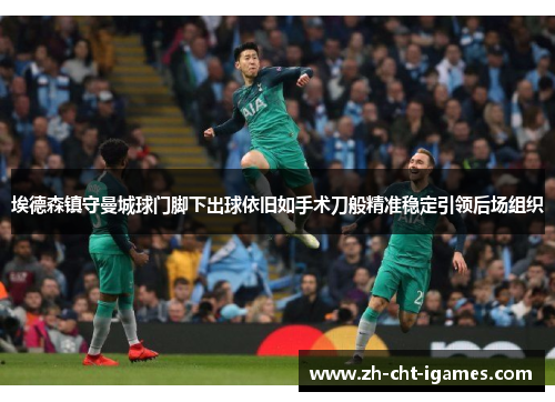 埃德森镇守曼城球门脚下出球依旧如手术刀般精准稳定引领后场组织 埃德森镇守曼城球门脚下出球依旧如手术刀般精准稳定引领后场组织