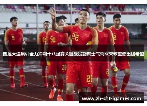 国足大连集训全力冲刺十八强赛关键战役凝聚士气誓取突破重燃出线希望 国足大连集训全力冲刺十八强赛关键战役凝聚士气誓取突破重燃出线希望