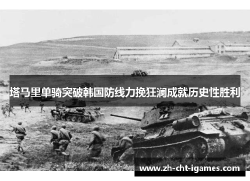 塔马里单骑突破韩国防线力挽狂澜成就历史性胜利 塔马里单骑突破韩国防线力挽狂澜成就历史性胜利