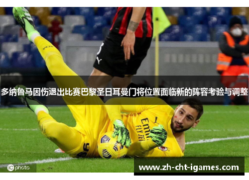 多纳鲁马因伤退出比赛巴黎圣日耳曼门将位置面临新的阵容考验与调整 多纳鲁马因伤退出比赛巴黎圣日耳曼门将位置面临新的阵容考验与调整